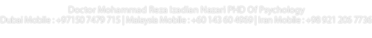 Doctor Mohammad Reza Izadian Nazari PHD Of Psychology
Dubai Mobile : +97150 7479 715 | Malaysia Mobile : +60 143 60 4969 |Iran Mobile 